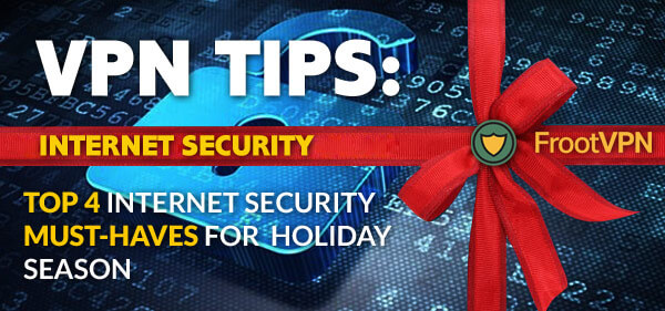 VPN Tips: Top 4 Internet Security Must-Haves for Holiday Season